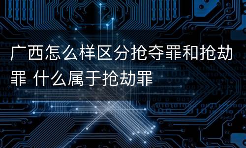 广西怎么样区分抢夺罪和抢劫罪 什么属于抢劫罪