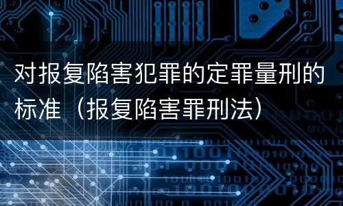 对报复陷害犯罪的定罪量刑的标准（报复陷害罪刑法）