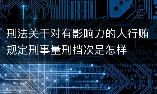 刑法关于对有影响力的人行贿规定刑事量刑档次是怎样