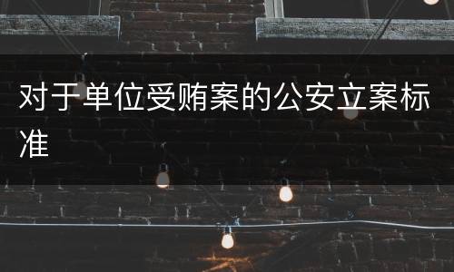 对于单位受贿案的公安立案标准