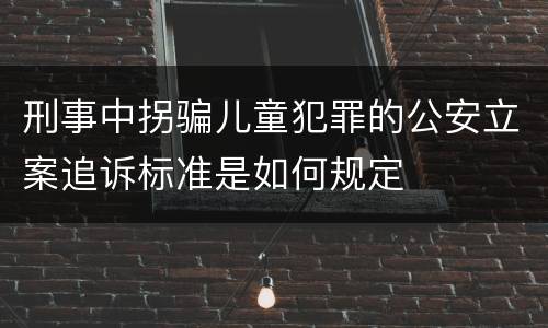 刑事中拐骗儿童犯罪的公安立案追诉标准是如何规定