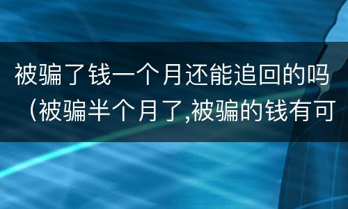 被骗了钱一个月还能追回的吗（被骗半个月了,被骗的钱有可能追回吗）