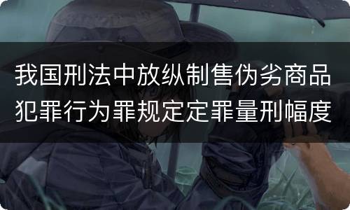 我国刑法中放纵制售伪劣商品犯罪行为罪规定定罪量刑幅度是怎样