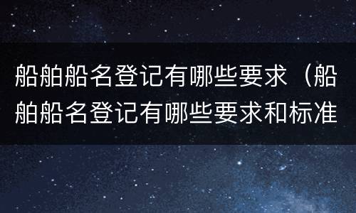 船舶船名登记有哪些要求（船舶船名登记有哪些要求和标准）