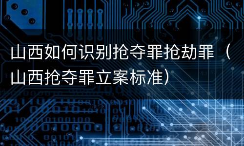 山西如何识别抢夺罪抢劫罪（山西抢夺罪立案标准）