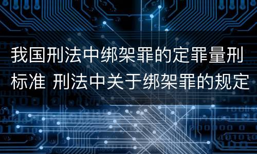 我国刑法中绑架罪的定罪量刑标准 刑法中关于绑架罪的规定