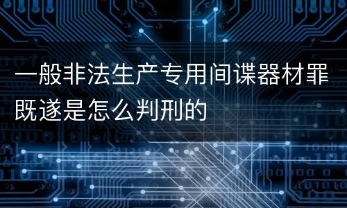 一般非法生产专用间谍器材罪既遂是怎么判刑的