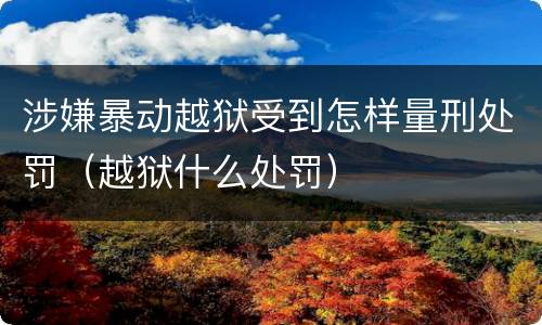 涉嫌暴动越狱受到怎样量刑处罚（越狱什么处罚）