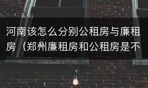 河南该怎么分别公租房与廉租房（郑州廉租房和公租房是不是一样）