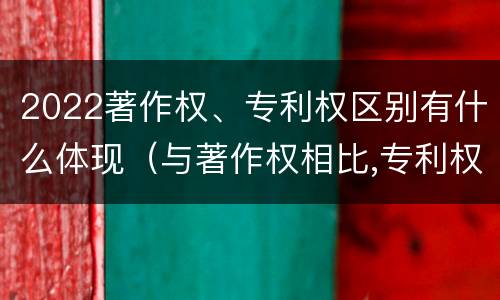 2022著作权、专利权区别有什么体现（与著作权相比,专利权有哪些特征）