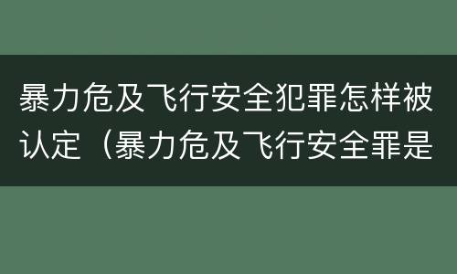 暴力危及飞行安全犯罪怎样被认定（暴力危及飞行安全罪是危险犯吗）