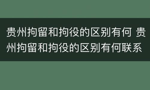 贵州拘留和拘役的区别有何 贵州拘留和拘役的区别有何联系