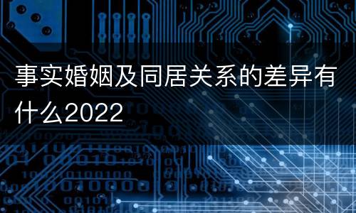 事实婚姻及同居关系的差异有什么2022