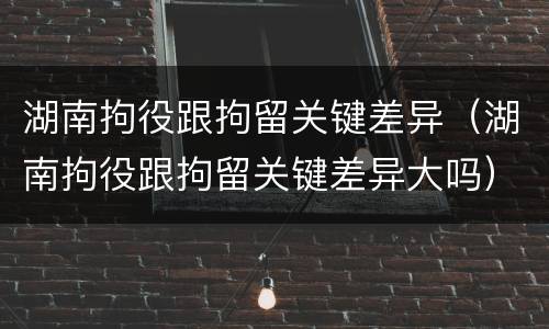 湖南拘役跟拘留关键差异（湖南拘役跟拘留关键差异大吗）