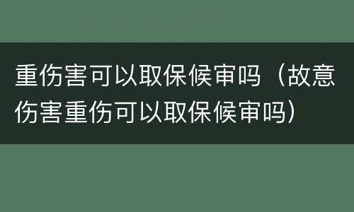重伤害可以取保候审吗（故意伤害重伤可以取保候审吗）