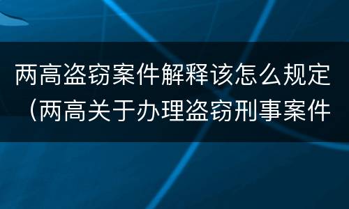 两高盗窃案件解释该怎么规定（两高关于办理盗窃刑事案件适用法律问题的解释）