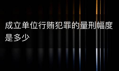 成立单位行贿犯罪的量刑幅度是多少