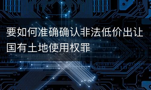 要如何准确确认非法低价出让国有土地使用权罪