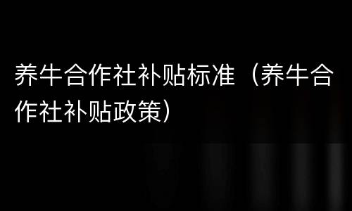 养牛合作社补贴标准（养牛合作社补贴政策）