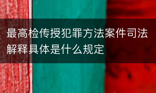 最高检传授犯罪方法案件司法解释具体是什么规定