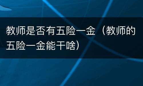 教师是否有五险一金（教师的五险一金能干啥）