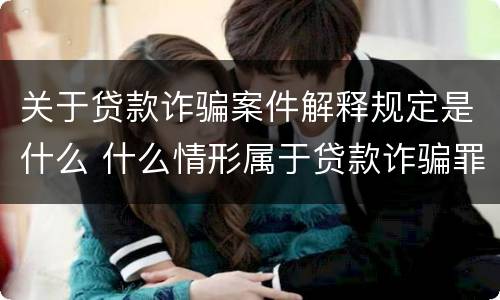 关于贷款诈骗案件解释规定是什么 什么情形属于贷款诈骗罪