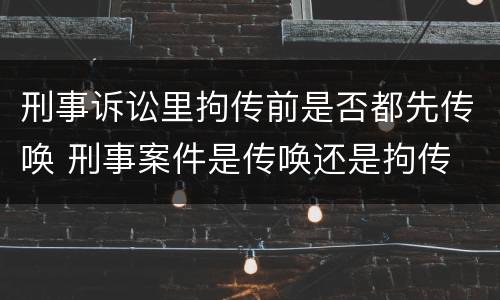 刑事诉讼里拘传前是否都先传唤 刑事案件是传唤还是拘传
