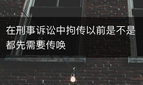 在刑事诉讼中拘传以前是不是都先需要传唤