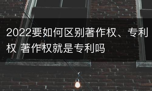 2022要如何区别著作权、专利权 著作权就是专利吗