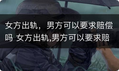 女方出轨，男方可以要求赔偿吗 女方出轨,男方可以要求赔偿吗知乎