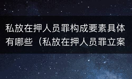 私放在押人员罪构成要素具体有哪些（私放在押人员罪立案标准）