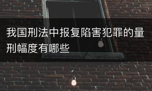 我国刑法中报复陷害犯罪的量刑幅度有哪些