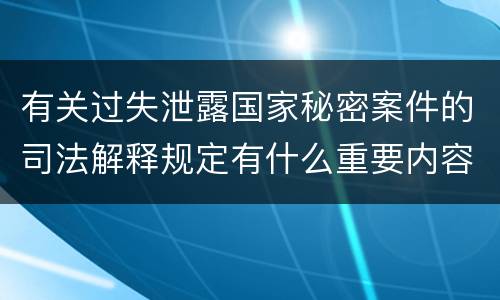 有关过失泄露国家秘密案件的司法解释规定有什么重要内容