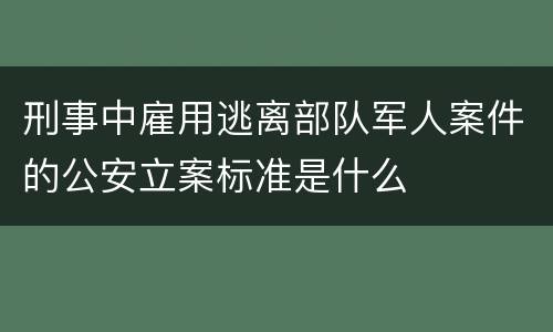 刑事中雇用逃离部队军人案件的公安立案标准是什么