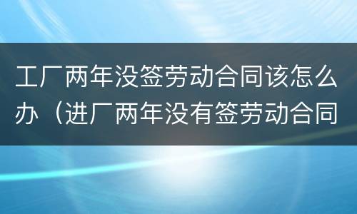 工厂两年没签劳动合同该怎么办（进厂两年没有签劳动合同）