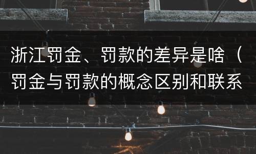 浙江罚金、罚款的差异是啥(罚金与罚款的概念区别和联系)