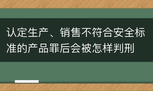 认定生产、销售不符合安全标准的产品罪后会被怎样判刑