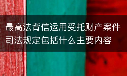 最高法背信运用受托财产案件司法规定包括什么主要内容