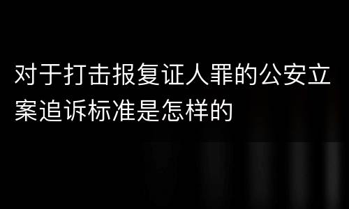 对于打击报复证人罪的公安立案追诉标准是怎样的