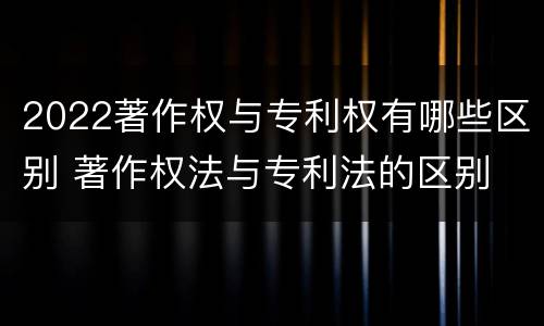 2022著作权与专利权有哪些区别 著作权法与专利法的区别