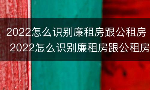 2022怎么识别廉租房跟公租房 2022怎么识别廉租房跟公租房呢