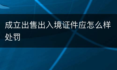 成立出售出入境证件应怎么样处罚