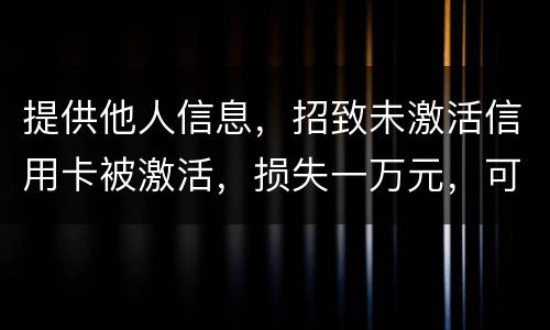 提供他人信息，招致未激活信用卡被激活，损失一万元，可否构成违法提供公民信息罪。