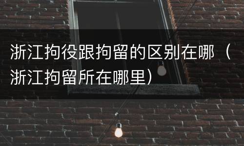 浙江拘役跟拘留的区别在哪（浙江拘留所在哪里）