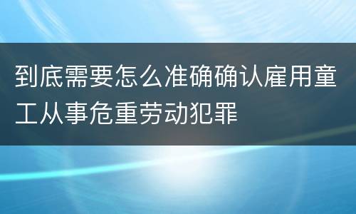 到底需要怎么准确确认雇用童工从事危重劳动犯罪