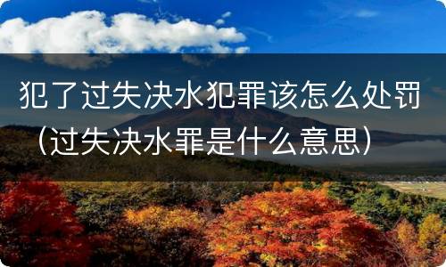 犯了过失决水犯罪该怎么处罚（过失决水罪是什么意思）
