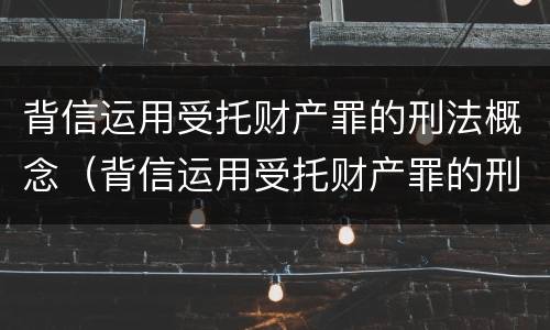 背信运用受托财产罪的刑法概念（背信运用受托财产罪的刑法概念是什么）