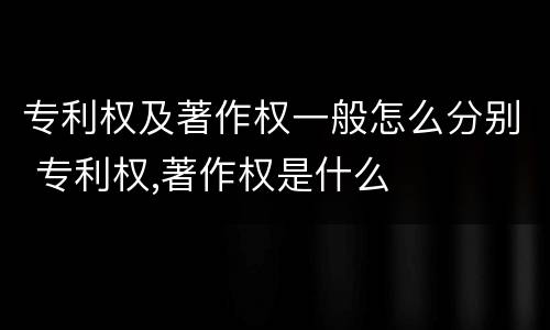 专利权及著作权一般怎么分别 专利权,著作权是什么