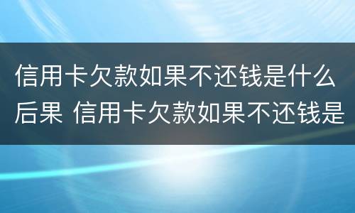 信用卡欠款如果不还钱是什么后果 信用卡欠款如果不还钱是什么后果呢