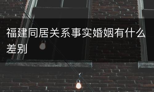 福建同居关系事实婚姻有什么差别